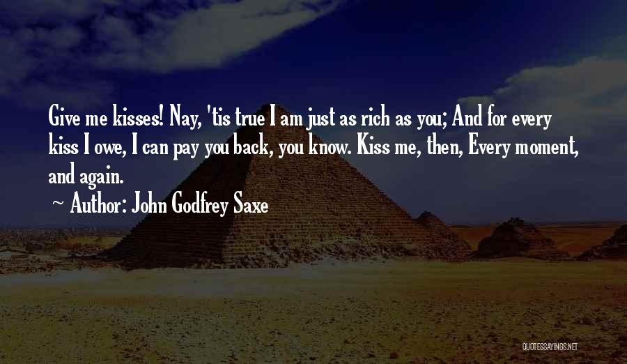 John Godfrey Saxe Quotes: Give Me Kisses! Nay, 'tis True I Am Just As Rich As You; And For Every Kiss I Owe, I