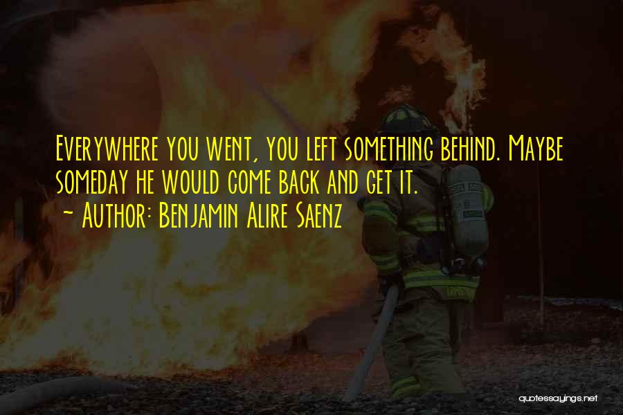 Benjamin Alire Saenz Quotes: Everywhere You Went, You Left Something Behind. Maybe Someday He Would Come Back And Get It.