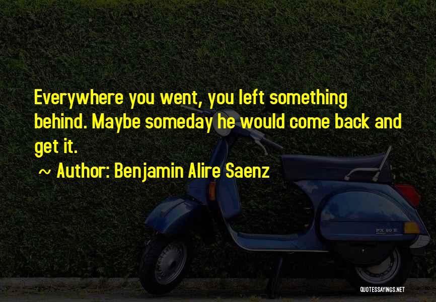 Benjamin Alire Saenz Quotes: Everywhere You Went, You Left Something Behind. Maybe Someday He Would Come Back And Get It.