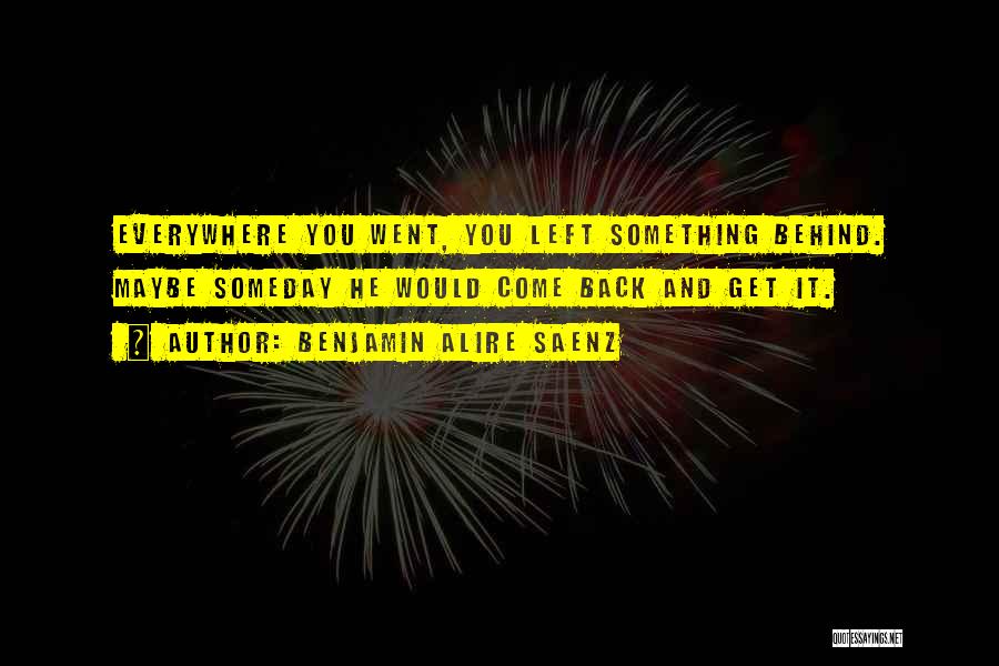 Benjamin Alire Saenz Quotes: Everywhere You Went, You Left Something Behind. Maybe Someday He Would Come Back And Get It.
