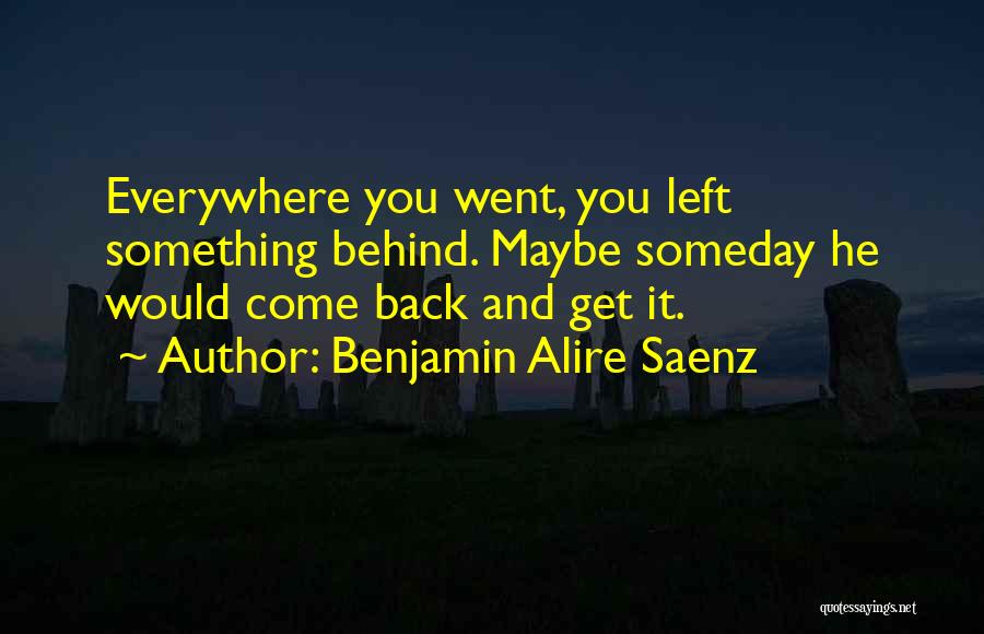 Benjamin Alire Saenz Quotes: Everywhere You Went, You Left Something Behind. Maybe Someday He Would Come Back And Get It.