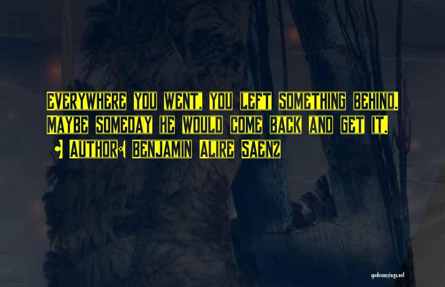 Benjamin Alire Saenz Quotes: Everywhere You Went, You Left Something Behind. Maybe Someday He Would Come Back And Get It.