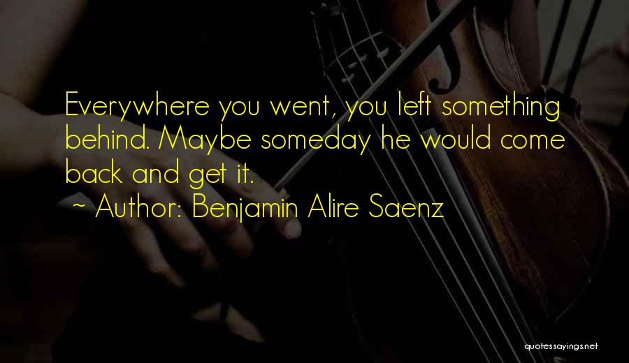 Benjamin Alire Saenz Quotes: Everywhere You Went, You Left Something Behind. Maybe Someday He Would Come Back And Get It.
