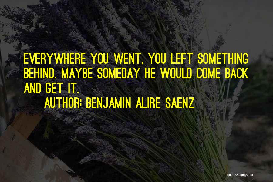 Benjamin Alire Saenz Quotes: Everywhere You Went, You Left Something Behind. Maybe Someday He Would Come Back And Get It.
