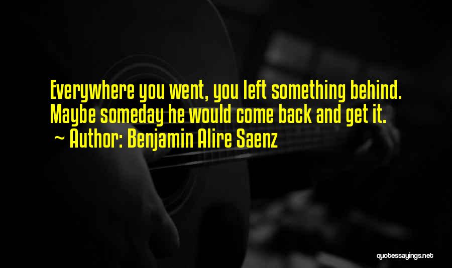Benjamin Alire Saenz Quotes: Everywhere You Went, You Left Something Behind. Maybe Someday He Would Come Back And Get It.