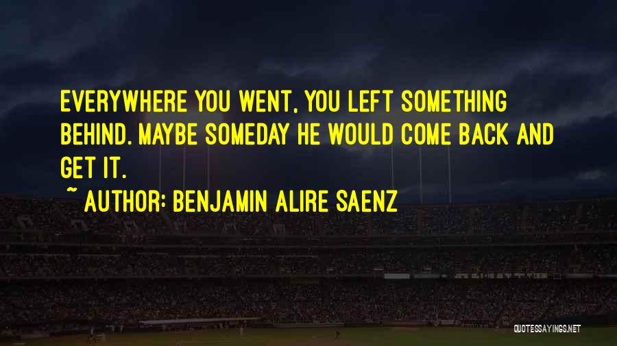 Benjamin Alire Saenz Quotes: Everywhere You Went, You Left Something Behind. Maybe Someday He Would Come Back And Get It.