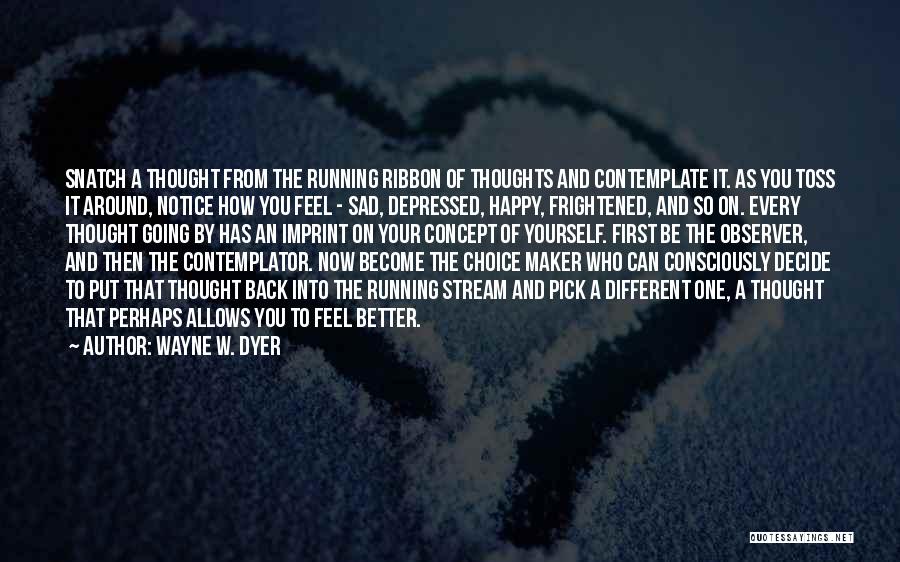 Wayne W. Dyer Quotes: Snatch A Thought From The Running Ribbon Of Thoughts And Contemplate It. As You Toss It Around, Notice How You