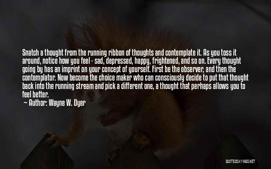 Wayne W. Dyer Quotes: Snatch A Thought From The Running Ribbon Of Thoughts And Contemplate It. As You Toss It Around, Notice How You