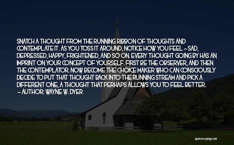 Wayne W. Dyer Quotes: Snatch A Thought From The Running Ribbon Of Thoughts And Contemplate It. As You Toss It Around, Notice How You