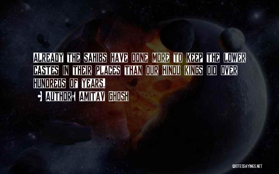 Amitav Ghosh Quotes: Already The Sahibs Have Done More To Keep The Lower Castes In Their Places Than Our Hindu Kings Did Over