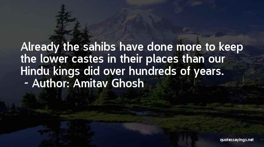 Amitav Ghosh Quotes: Already The Sahibs Have Done More To Keep The Lower Castes In Their Places Than Our Hindu Kings Did Over