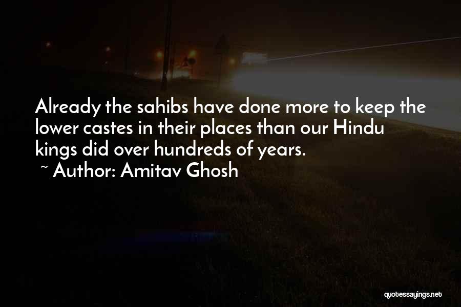 Amitav Ghosh Quotes: Already The Sahibs Have Done More To Keep The Lower Castes In Their Places Than Our Hindu Kings Did Over