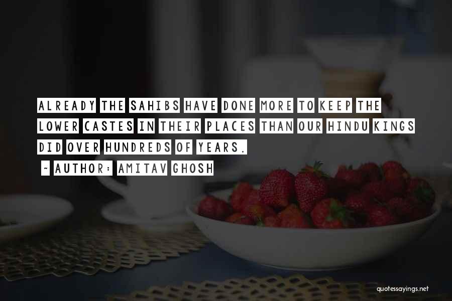 Amitav Ghosh Quotes: Already The Sahibs Have Done More To Keep The Lower Castes In Their Places Than Our Hindu Kings Did Over