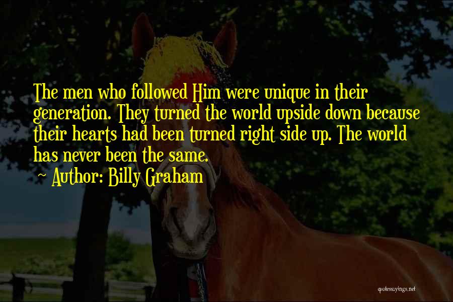 Billy Graham Quotes: The Men Who Followed Him Were Unique In Their Generation. They Turned The World Upside Down Because Their Hearts Had