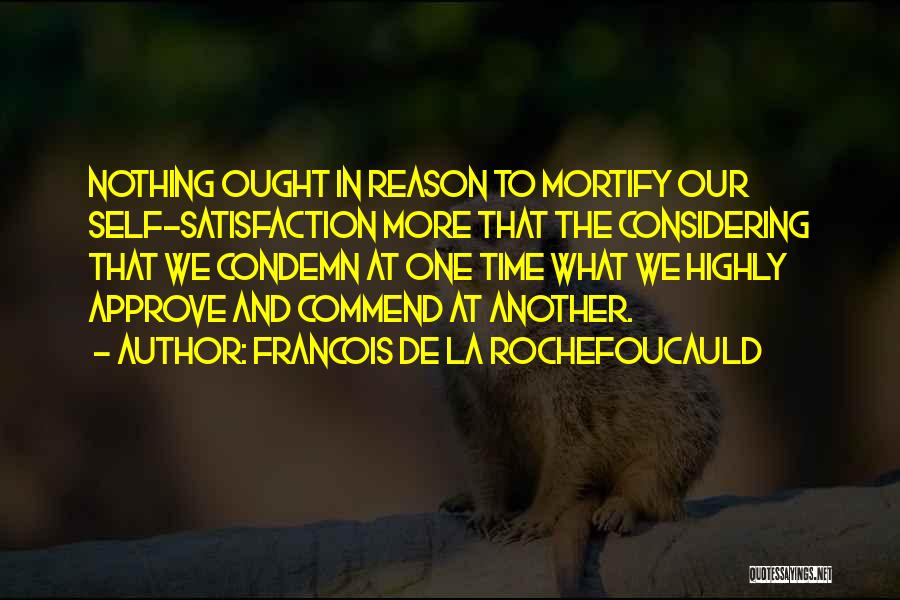 Francois De La Rochefoucauld Quotes: Nothing Ought In Reason To Mortify Our Self-satisfaction More That The Considering That We Condemn At One Time What We