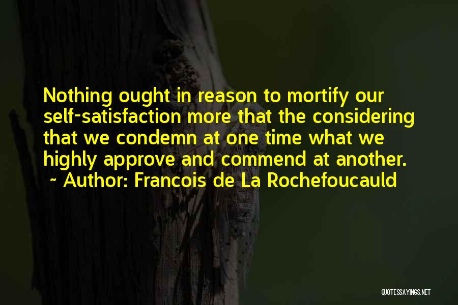 Francois De La Rochefoucauld Quotes: Nothing Ought In Reason To Mortify Our Self-satisfaction More That The Considering That We Condemn At One Time What We