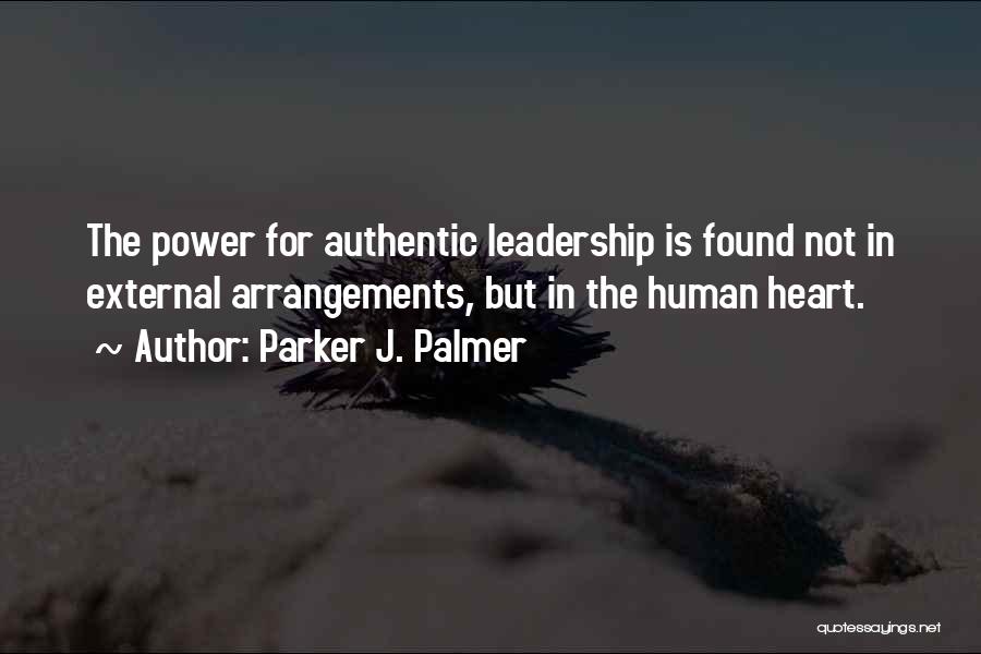 Parker J. Palmer Quotes: The Power For Authentic Leadership Is Found Not In External Arrangements, But In The Human Heart.