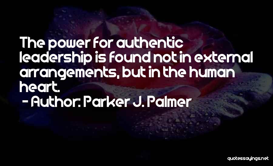 Parker J. Palmer Quotes: The Power For Authentic Leadership Is Found Not In External Arrangements, But In The Human Heart.