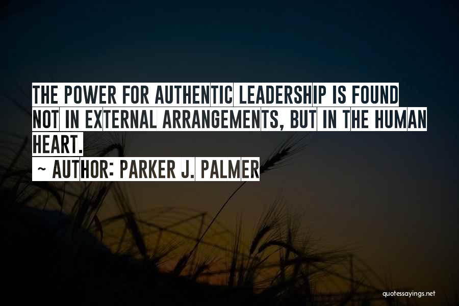 Parker J. Palmer Quotes: The Power For Authentic Leadership Is Found Not In External Arrangements, But In The Human Heart.