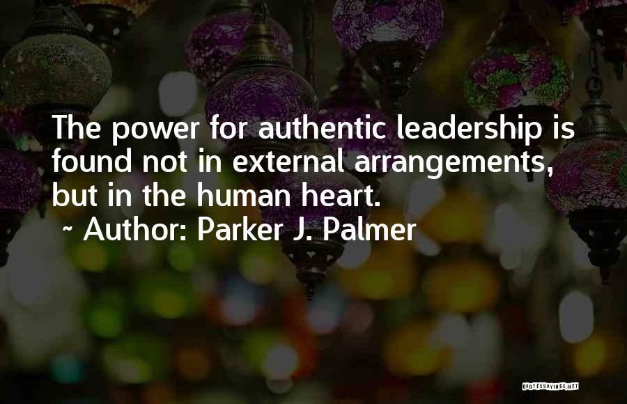 Parker J. Palmer Quotes: The Power For Authentic Leadership Is Found Not In External Arrangements, But In The Human Heart.