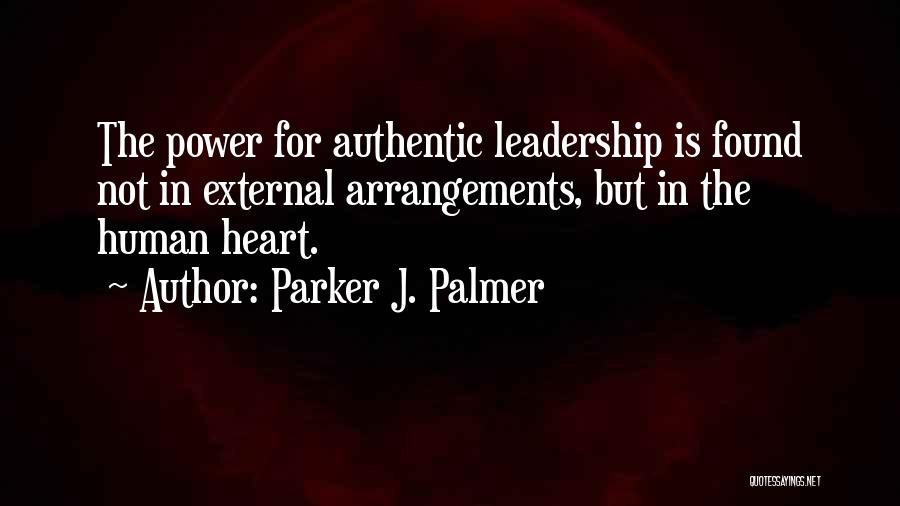 Parker J. Palmer Quotes: The Power For Authentic Leadership Is Found Not In External Arrangements, But In The Human Heart.