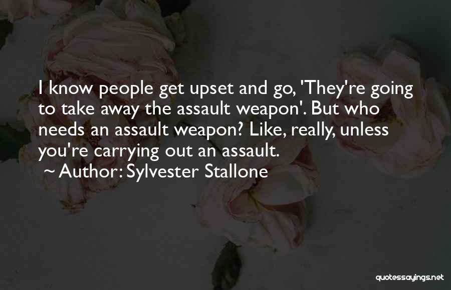 Sylvester Stallone Quotes: I Know People Get Upset And Go, 'they're Going To Take Away The Assault Weapon'. But Who Needs An Assault