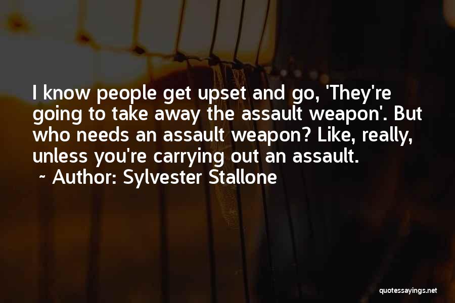 Sylvester Stallone Quotes: I Know People Get Upset And Go, 'they're Going To Take Away The Assault Weapon'. But Who Needs An Assault