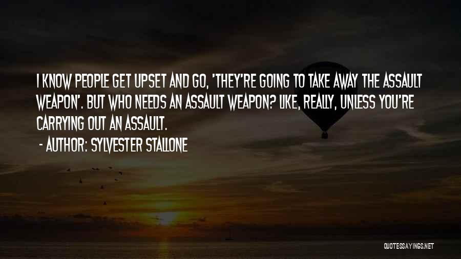 Sylvester Stallone Quotes: I Know People Get Upset And Go, 'they're Going To Take Away The Assault Weapon'. But Who Needs An Assault