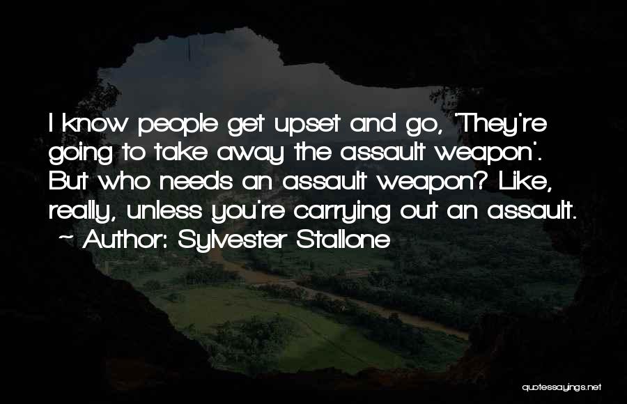 Sylvester Stallone Quotes: I Know People Get Upset And Go, 'they're Going To Take Away The Assault Weapon'. But Who Needs An Assault