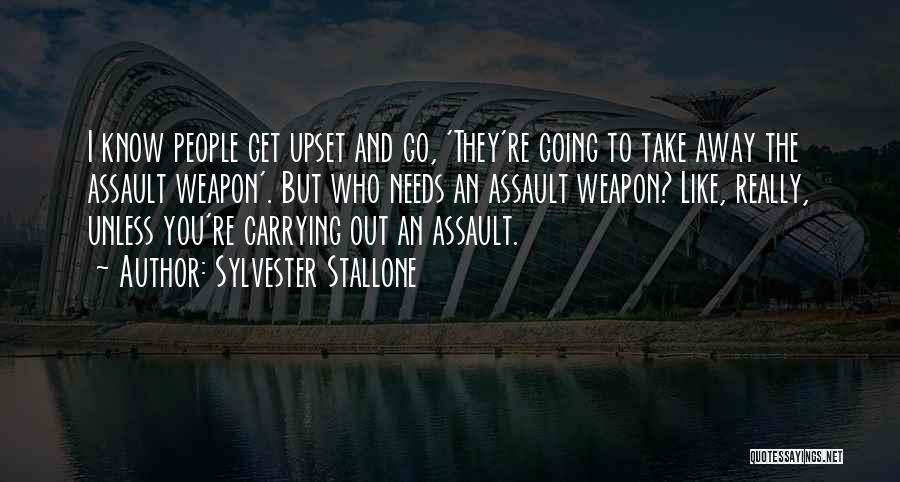 Sylvester Stallone Quotes: I Know People Get Upset And Go, 'they're Going To Take Away The Assault Weapon'. But Who Needs An Assault