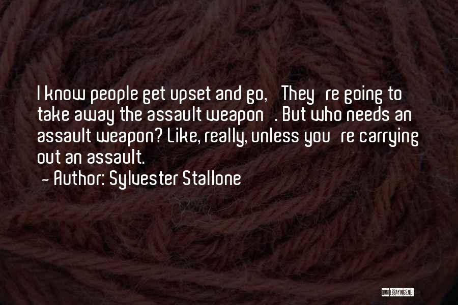 Sylvester Stallone Quotes: I Know People Get Upset And Go, 'they're Going To Take Away The Assault Weapon'. But Who Needs An Assault