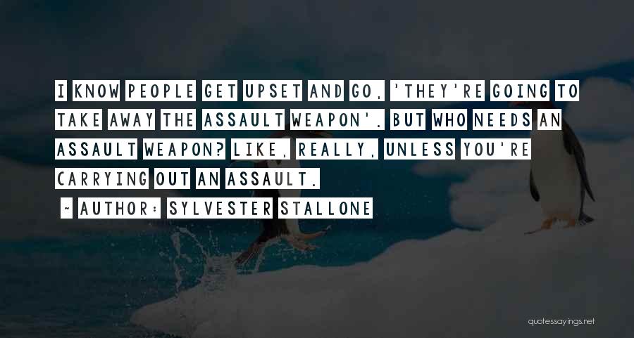 Sylvester Stallone Quotes: I Know People Get Upset And Go, 'they're Going To Take Away The Assault Weapon'. But Who Needs An Assault