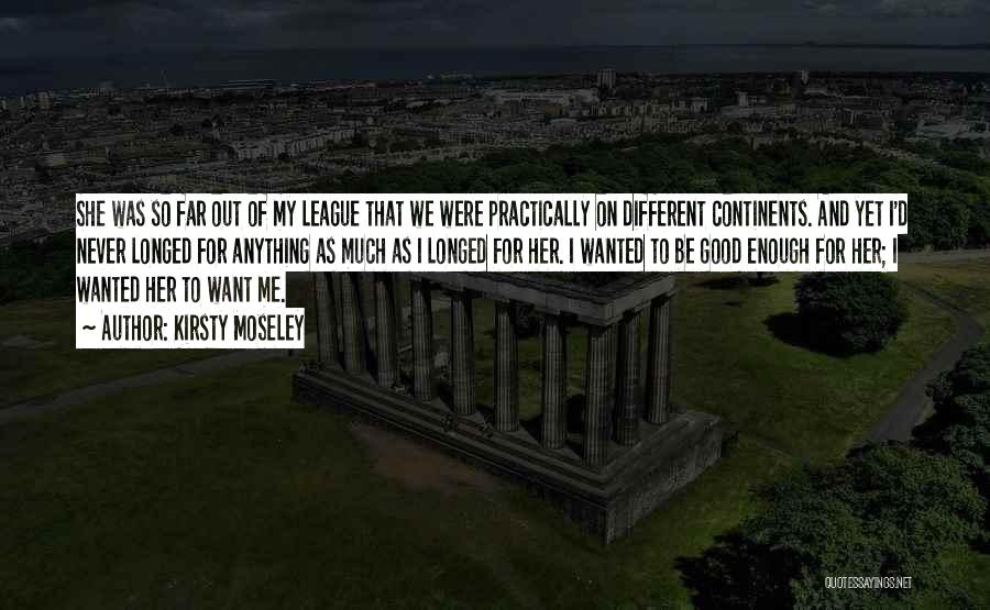 Kirsty Moseley Quotes: She Was So Far Out Of My League That We Were Practically On Different Continents. And Yet I'd Never Longed