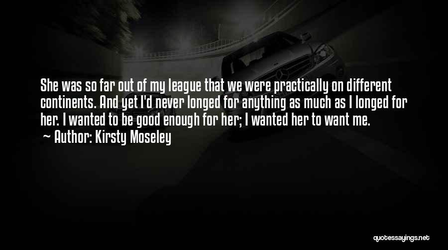 Kirsty Moseley Quotes: She Was So Far Out Of My League That We Were Practically On Different Continents. And Yet I'd Never Longed
