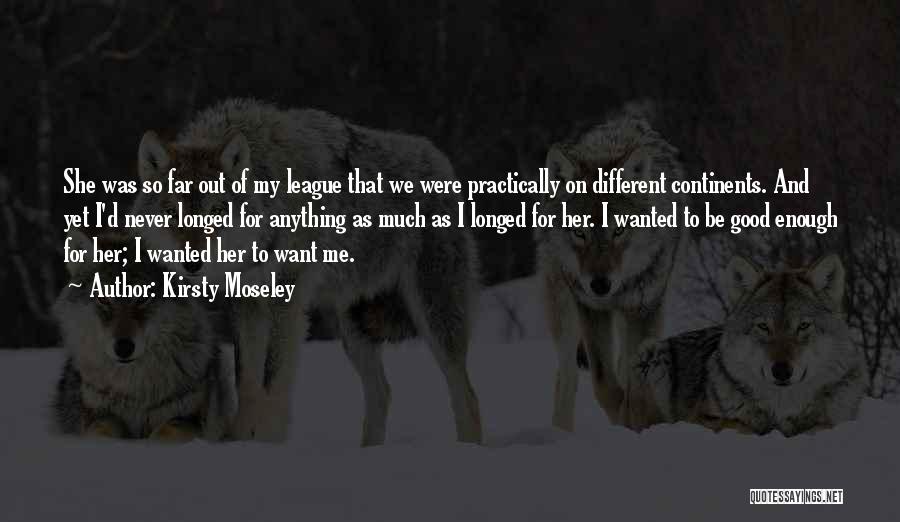Kirsty Moseley Quotes: She Was So Far Out Of My League That We Were Practically On Different Continents. And Yet I'd Never Longed