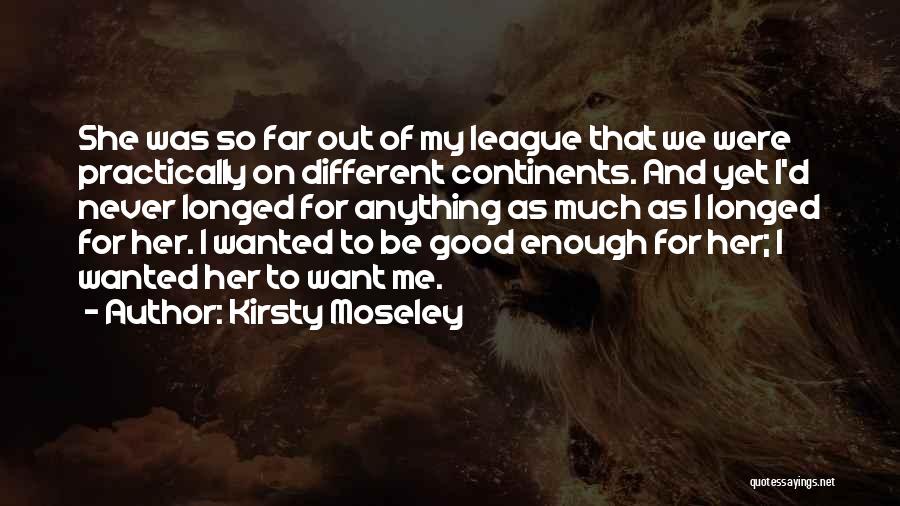 Kirsty Moseley Quotes: She Was So Far Out Of My League That We Were Practically On Different Continents. And Yet I'd Never Longed