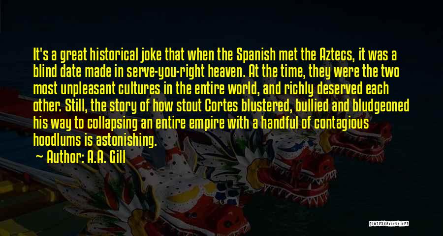 A.A. Gill Quotes: It's A Great Historical Joke That When The Spanish Met The Aztecs, It Was A Blind Date Made In Serve-you-right