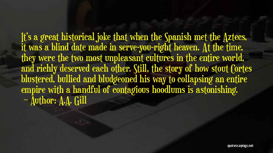 A.A. Gill Quotes: It's A Great Historical Joke That When The Spanish Met The Aztecs, It Was A Blind Date Made In Serve-you-right