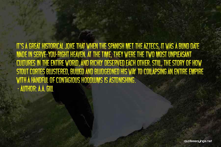 A.A. Gill Quotes: It's A Great Historical Joke That When The Spanish Met The Aztecs, It Was A Blind Date Made In Serve-you-right