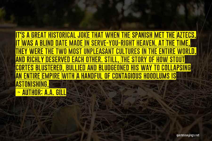 A.A. Gill Quotes: It's A Great Historical Joke That When The Spanish Met The Aztecs, It Was A Blind Date Made In Serve-you-right
