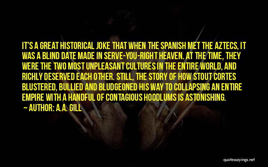 A.A. Gill Quotes: It's A Great Historical Joke That When The Spanish Met The Aztecs, It Was A Blind Date Made In Serve-you-right