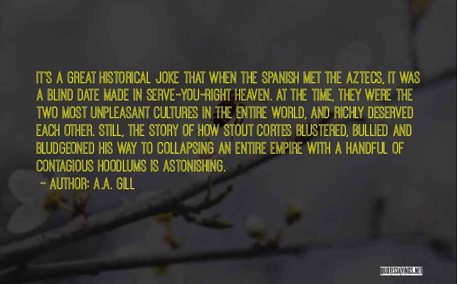 A.A. Gill Quotes: It's A Great Historical Joke That When The Spanish Met The Aztecs, It Was A Blind Date Made In Serve-you-right