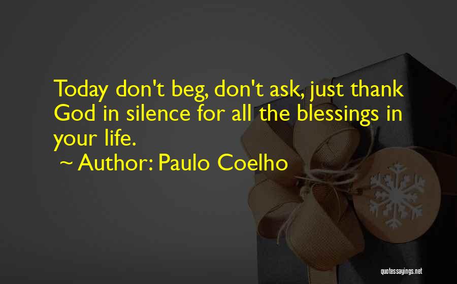 Paulo Coelho Quotes: Today Don't Beg, Don't Ask, Just Thank God In Silence For All The Blessings In Your Life.