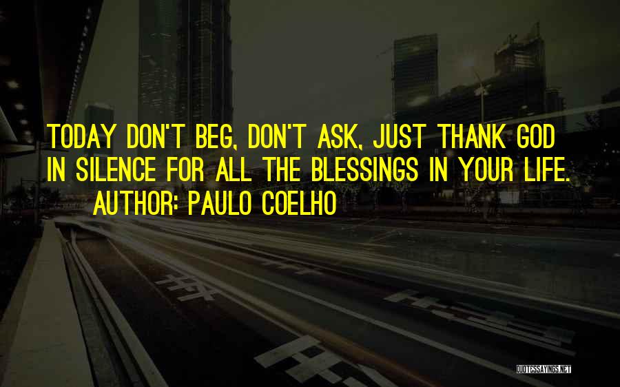 Paulo Coelho Quotes: Today Don't Beg, Don't Ask, Just Thank God In Silence For All The Blessings In Your Life.