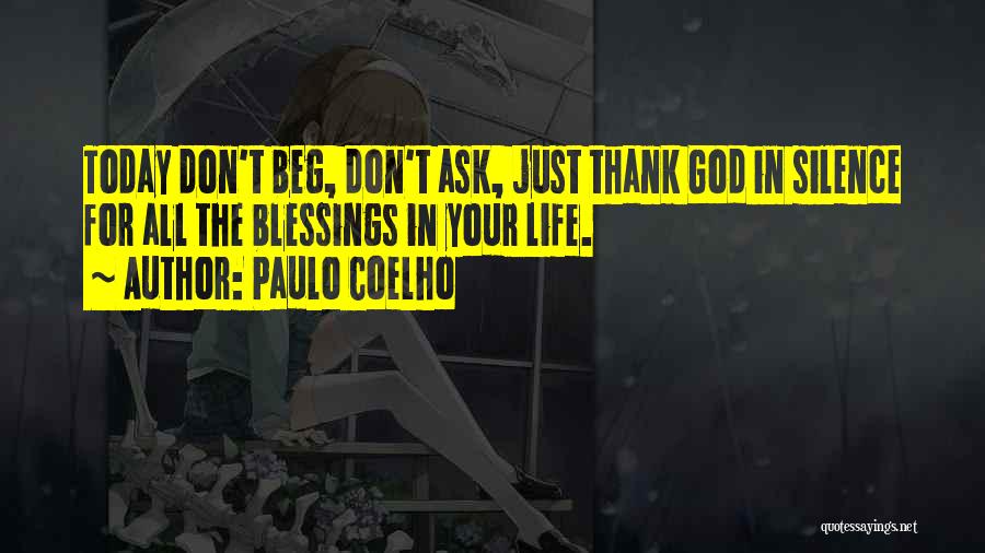 Paulo Coelho Quotes: Today Don't Beg, Don't Ask, Just Thank God In Silence For All The Blessings In Your Life.