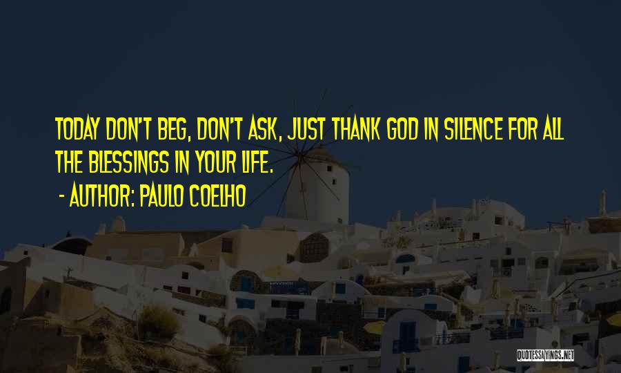 Paulo Coelho Quotes: Today Don't Beg, Don't Ask, Just Thank God In Silence For All The Blessings In Your Life.