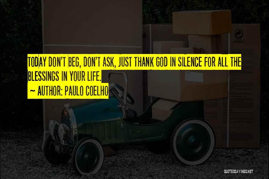 Paulo Coelho Quotes: Today Don't Beg, Don't Ask, Just Thank God In Silence For All The Blessings In Your Life.