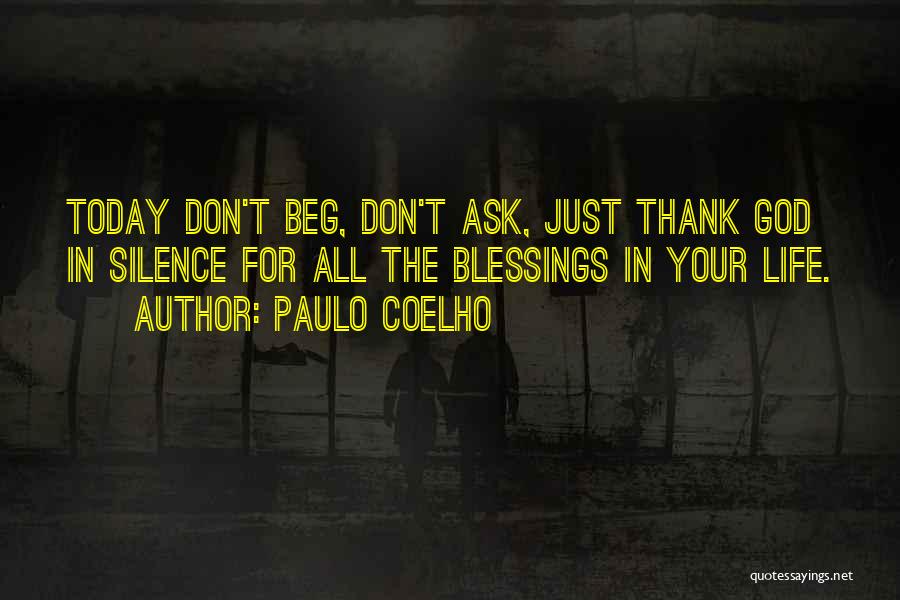 Paulo Coelho Quotes: Today Don't Beg, Don't Ask, Just Thank God In Silence For All The Blessings In Your Life.