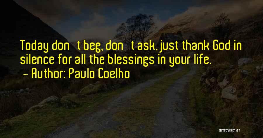 Paulo Coelho Quotes: Today Don't Beg, Don't Ask, Just Thank God In Silence For All The Blessings In Your Life.