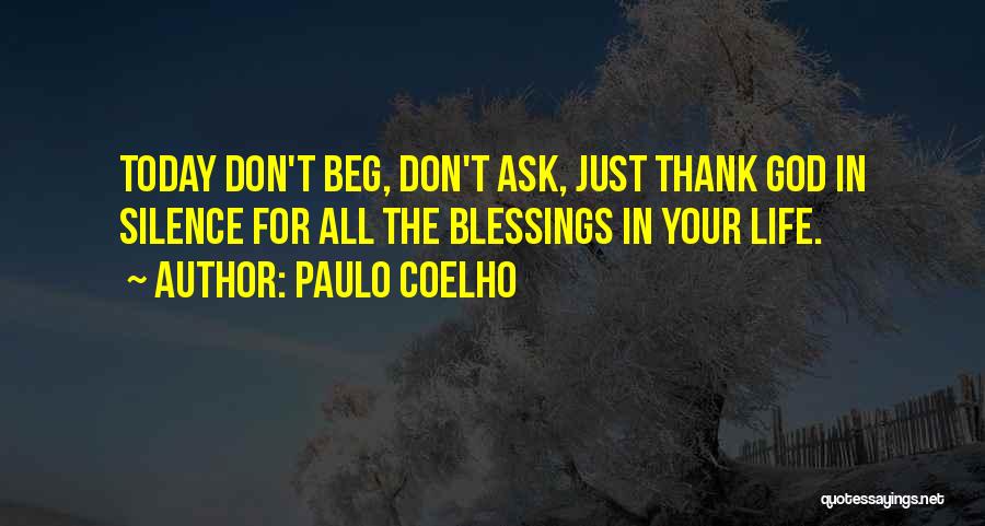 Paulo Coelho Quotes: Today Don't Beg, Don't Ask, Just Thank God In Silence For All The Blessings In Your Life.